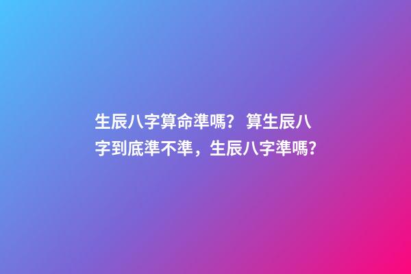 生辰八字算命準嗎？ 算生辰八字到底準不準，生辰八字準嗎？-第1張-觀點-玄機派